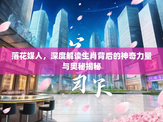 落花媒人，深度解读生肖背后的神奇力量与奥秘揭秘