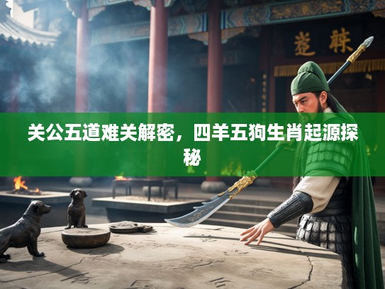 关公五道难关解密，四羊五狗生肖起源探秘