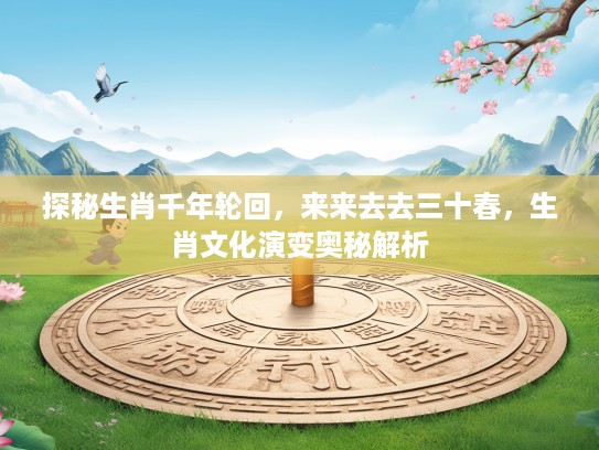 探秘生肖千年轮回，来来去去三十春，生肖文化演变奥秘解析