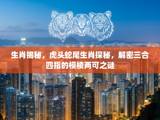 生肖揭秘，虎头蛇尾生肖探秘，解密三合四指的模棱两可之谜