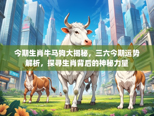 今期生肖牛马狗大揭秘，三六今期运势解析，探寻生肖背后的神秘力量