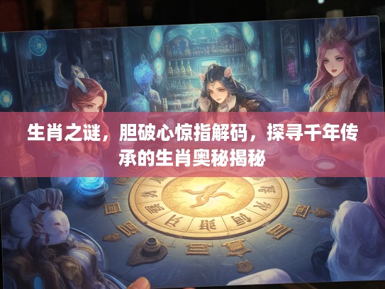 生肖之谜，胆破心惊指解码，探寻千年传承的生肖奥秘揭秘