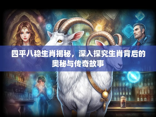 四平八稳生肖揭秘，深入探究生肖背后的奥秘与传奇故事