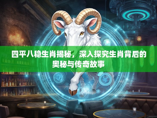 四平八稳生肖揭秘，深入探究生肖背后的奥秘与传奇故事