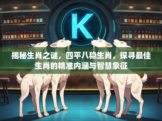 揭秘生肖之谜，四平八稳生肖，探寻最佳生肖的精准内涵与智慧象征