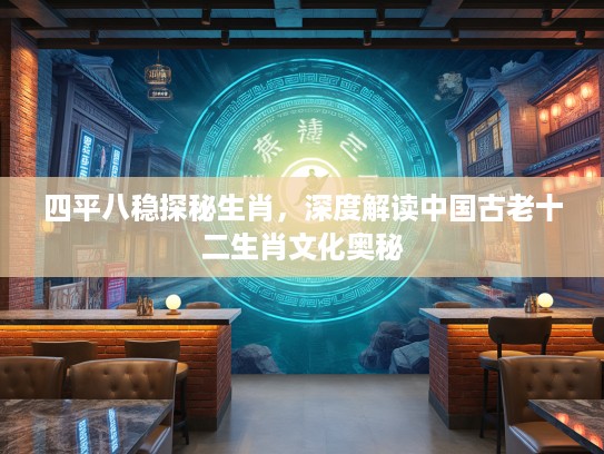 四平八稳探秘生肖，深度解读中国古老十二生肖文化奥秘