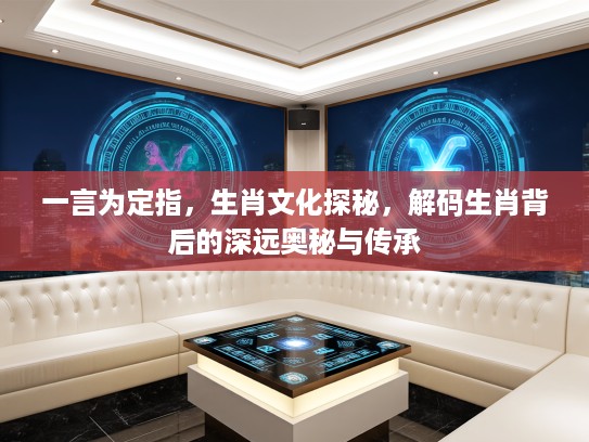 一言为定指，生肖文化探秘，解码生肖背后的深远奥秘与传承