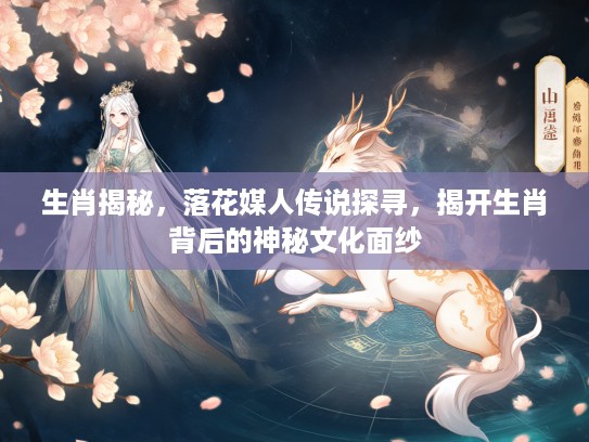 生肖揭秘，落花媒人传说探寻，揭开生肖背后的神秘文化面纱