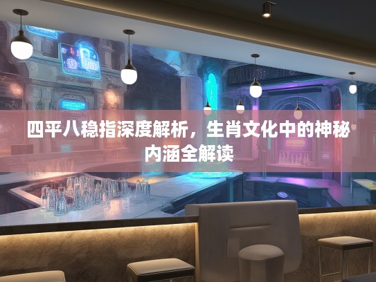 四平八稳指深度解析，生肖文化中的神秘内涵全解读