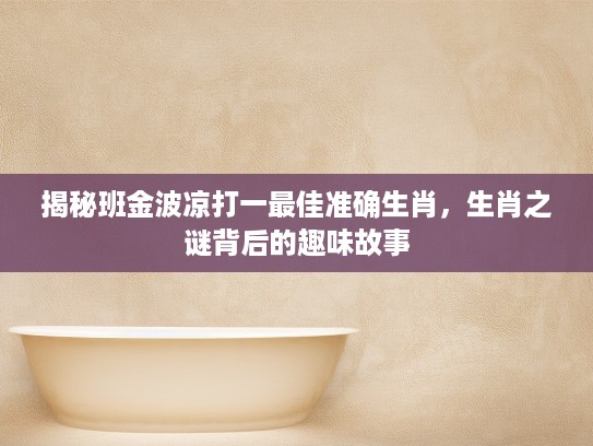 揭秘班金波凉打一最佳准确生肖，生肖之谜背后的趣味故事