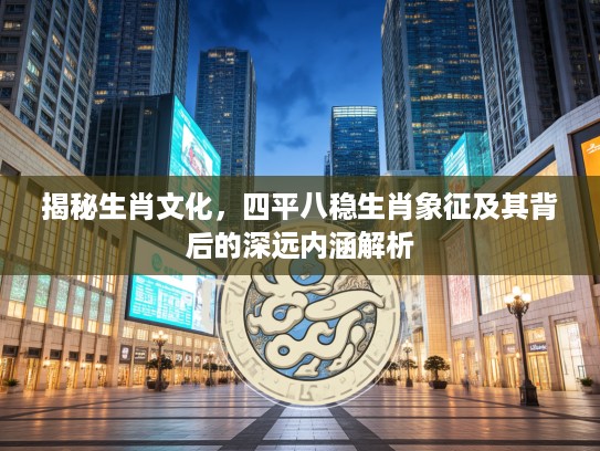 揭秘生肖文化，四平八稳生肖象征及其背后的深远内涵解析