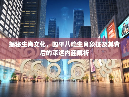 揭秘生肖文化，四平八稳生肖象征及其背后的深远内涵解析