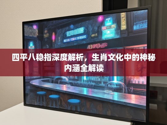 四平八稳指深度解析，生肖文化中的神秘内涵全解读