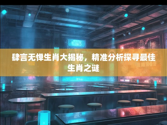 肆言无惮生肖大揭秘，精准分析探寻最佳生肖之谜