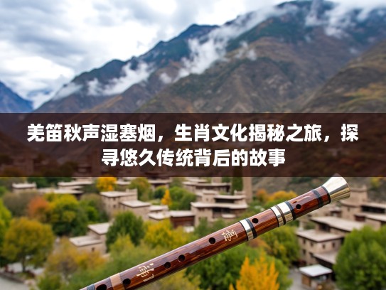 羌笛秋声湿塞烟，生肖文化揭秘之旅，探寻悠久传统背后的故事