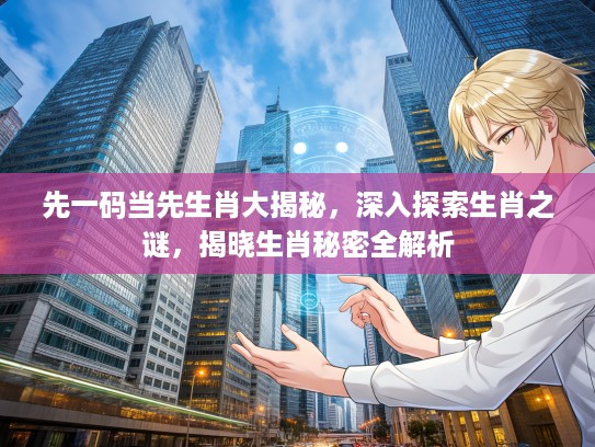 先一码当先生肖大揭秘，深入探索生肖之谜，揭晓生肖秘密全解析