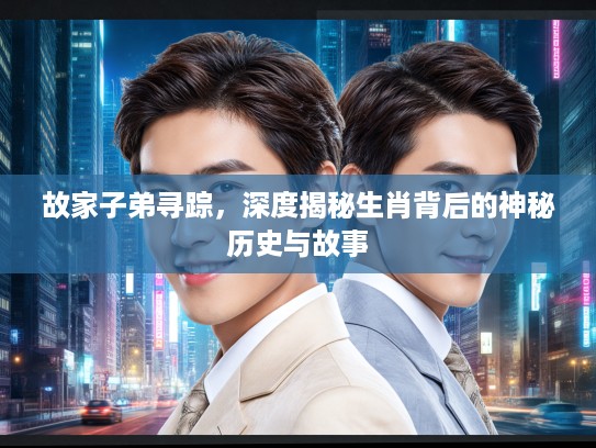 故家子弟寻踪，深度揭秘生肖背后的神秘历史与故事