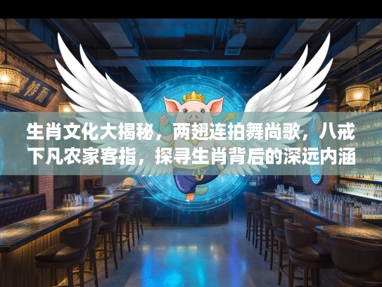 生肖文化大揭秘，两翅连拍舞尚歌，八戒下凡农家客指，探寻生肖背后的深远内涵