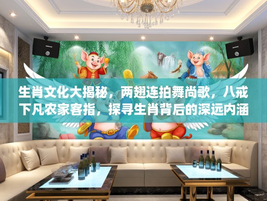 生肖文化大揭秘，两翅连拍舞尚歌，八戒下凡农家客指，探寻生肖背后的深远内涵