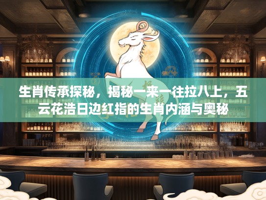 生肖传承探秘，揭秘一来一往拉八上，五云花浩日边红指的生肖内涵与奥秘