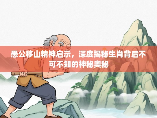 愚公移山精神启示，深度揭秘生肖背后不可不知的神秘奥秘