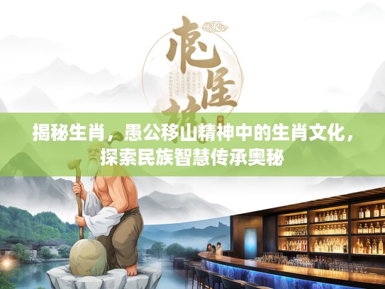 揭秘生肖，愚公移山精神中的生肖文化，探索民族智慧传承奥秘