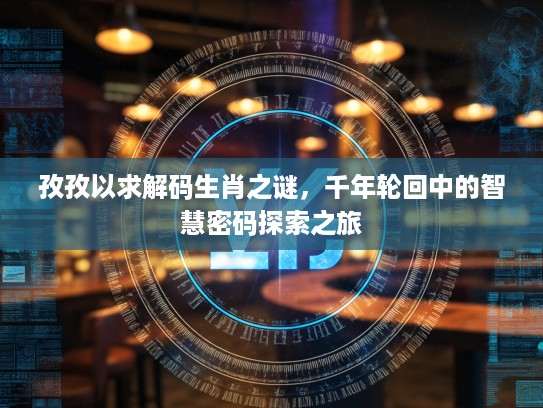 孜孜以求解码生肖之谜，千年轮回中的智慧密码探索之旅