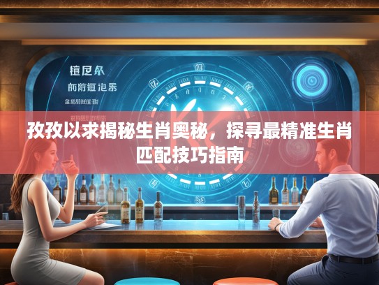 孜孜以求揭秘生肖奥秘，探寻最精准生肖匹配技巧指南