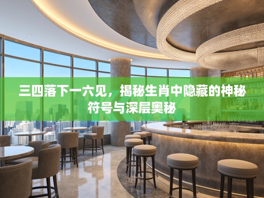 三四落下一六见，揭秘生肖中隐藏的神秘符号与深层奥秘