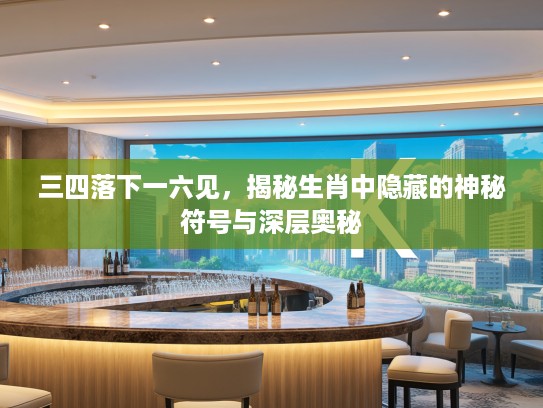 三四落下一六见，揭秘生肖中隐藏的神秘符号与深层奥秘