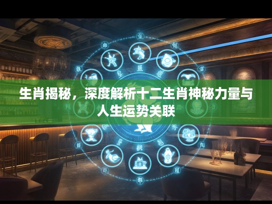 生肖揭秘，深度解析十二生肖神秘力量与人生运势关联