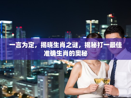 一言为定，揭晓生肖之谜，揭秘打一最佳准确生肖的奥秘