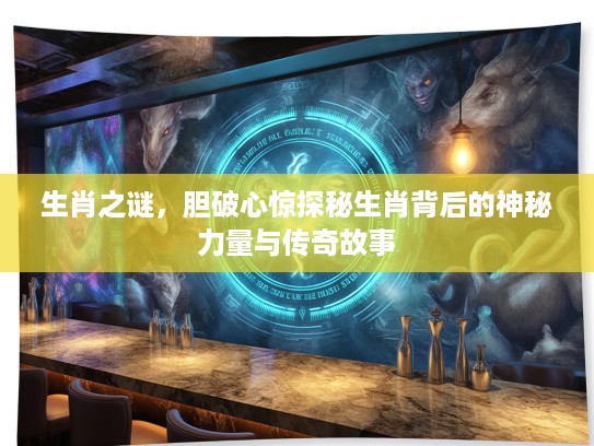 生肖之谜，胆破心惊探秘生肖背后的神秘力量与传奇故事