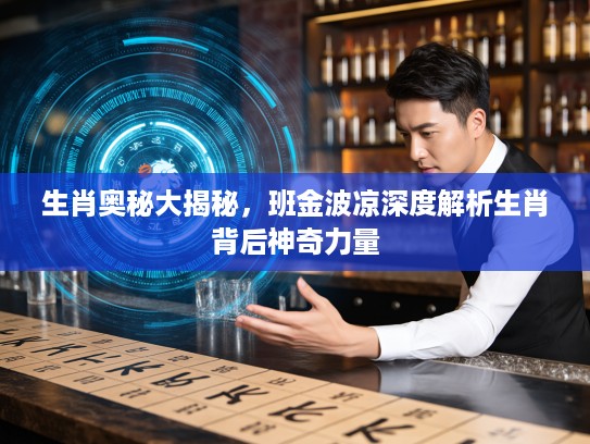 生肖奥秘大揭秘，班金波凉深度解析生肖背后神奇力量