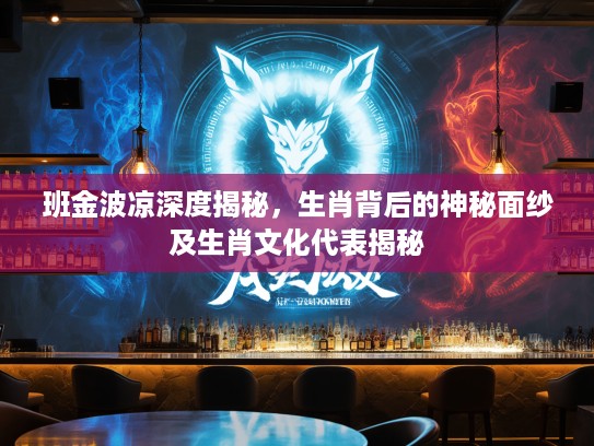 班金波凉深度揭秘，生肖背后的神秘面纱及生肖文化代表揭秘