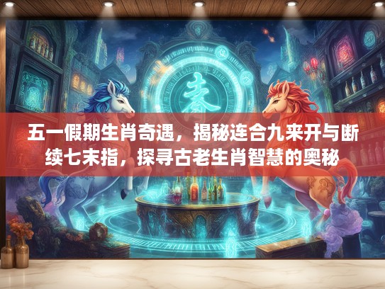 五一假期生肖奇遇，揭秘连合九来开与断续七末指，探寻古老生肖智慧的奥秘
