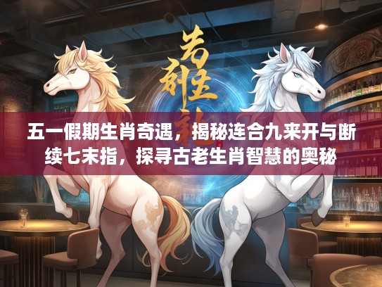 五一假期生肖奇遇，揭秘连合九来开与断续七末指，探寻古老生肖智慧的奥秘