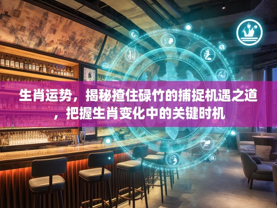 生肖运势，揭秘揸住碌竹的捕捉机遇之道，把握生肖变化中的关键时机