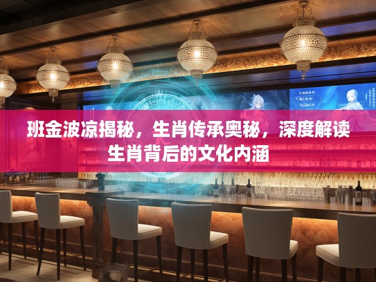 班金波凉揭秘，生肖传承奥秘，深度解读生肖背后的文化内涵