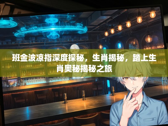班金波凉指深度探秘，生肖揭秘，踏上生肖奥秘揭秘之旅