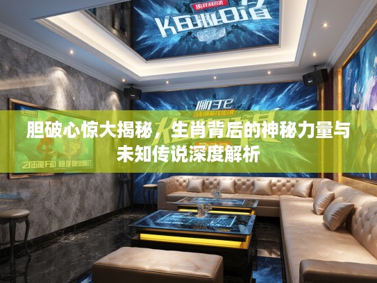 胆破心惊大揭秘，生肖背后的神秘力量与未知传说深度解析
