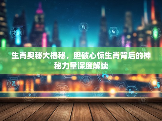 生肖奥秘大揭秘，胆破心惊生肖背后的神秘力量深度解读
