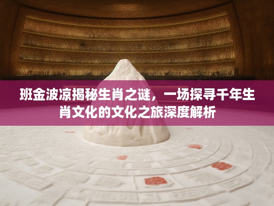 班金波凉揭秘生肖之谜，一场探寻千年生肖文化的文化之旅深度解析