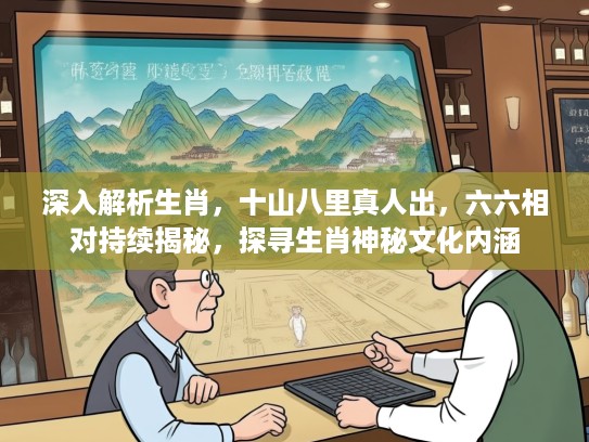 深入解析生肖，十山八里真人出，六六相对持续揭秘，探寻生肖神秘文化内涵
