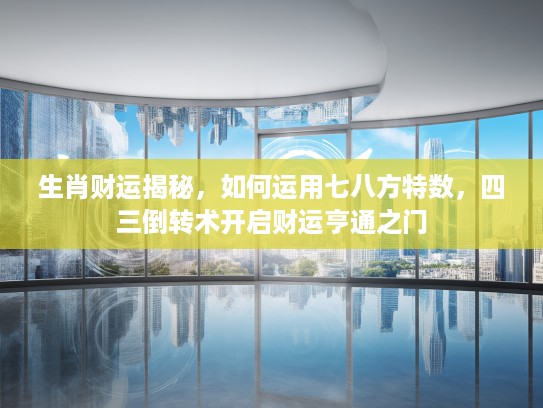 生肖财运揭秘，如何运用七八方特数，四三倒转术开启财运亨通之门