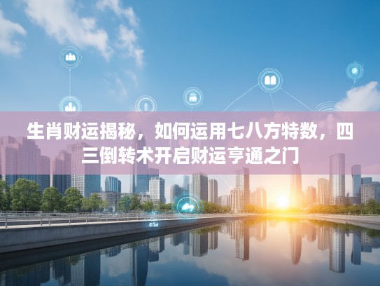 生肖财运揭秘，如何运用七八方特数，四三倒转术开启财运亨通之门