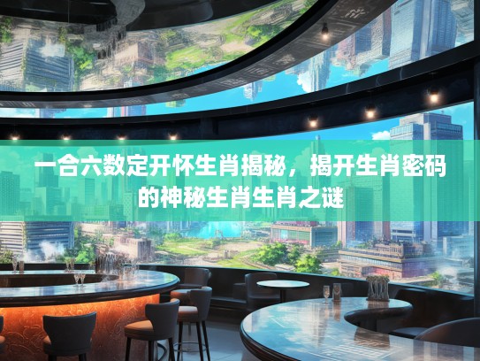一合六数定开怀生肖揭秘，揭开生肖密码的神秘生肖生肖之谜