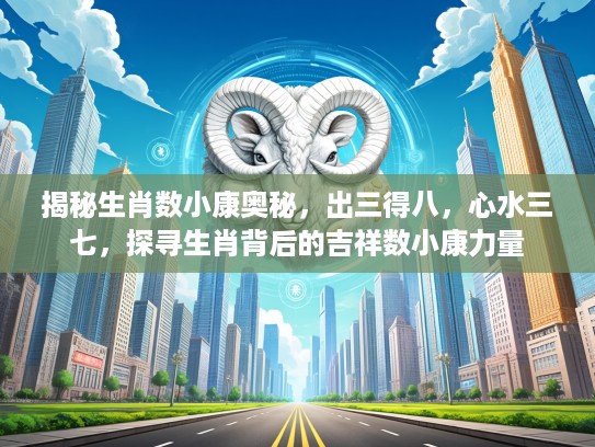 揭秘生肖数小康奥秘，出三得八，心水三七，探寻生肖背后的吉祥数小康力量