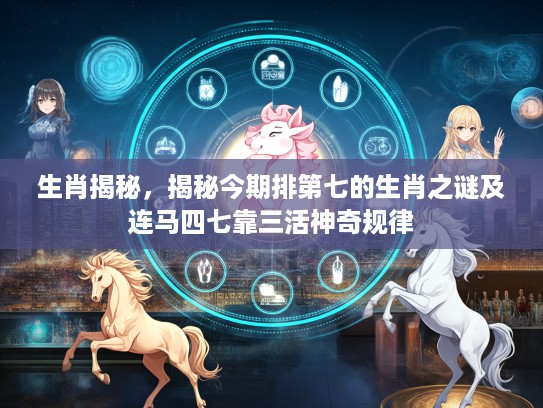 生肖揭秘，揭秘今期排第七的生肖之谜及连马四七靠三活神奇规律