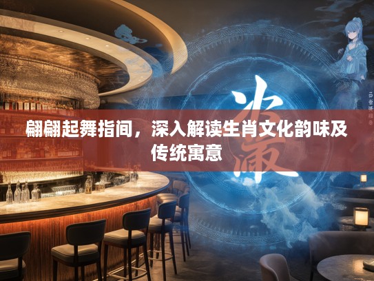 翩翩起舞指间，深入解读生肖文化韵味及传统寓意